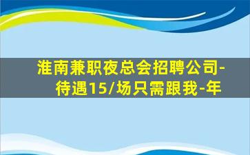 淮南兼职夜总会招聘公司-待遇15/场只需跟我-年